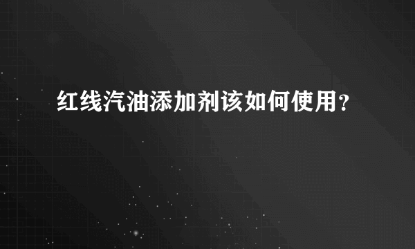 红线汽油添加剂该如何使用？