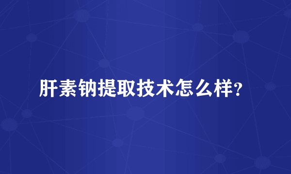 肝素钠提取技术怎么样？