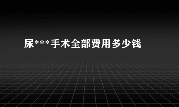 尿***手术全部费用多少钱