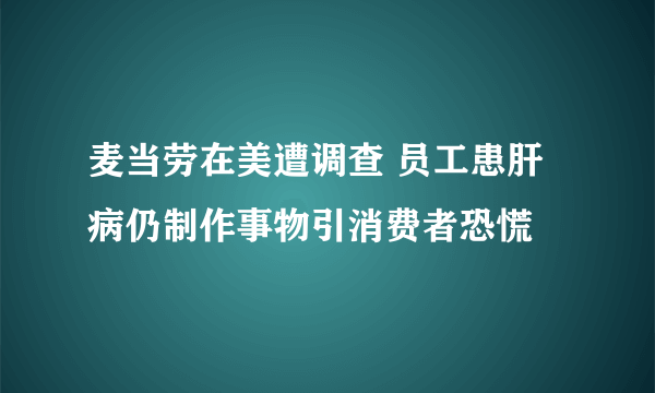 麦当劳在美遭调查 员工患肝病仍制作事物引消费者恐慌