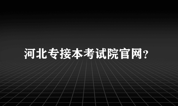 河北专接本考试院官网？