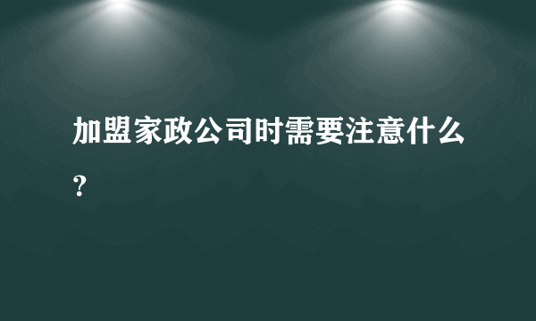 加盟家政公司时需要注意什么？