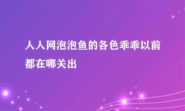 人人网泡泡鱼的各色乖乖以前都在哪关出
