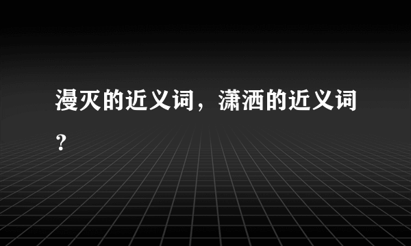 漫灭的近义词，潇洒的近义词？