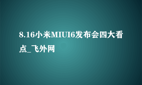 8.16小米MIUI6发布会四大看点_飞外网