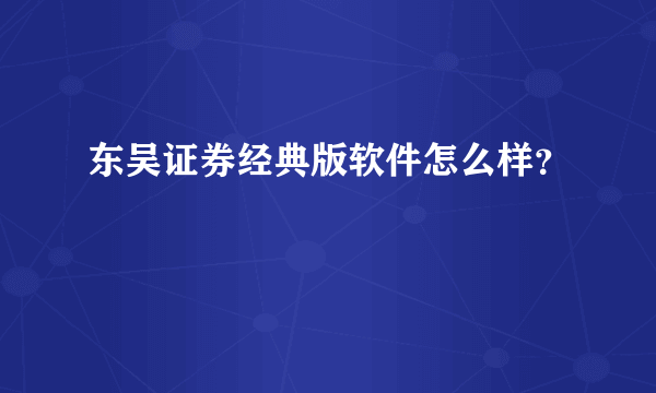 东吴证券经典版软件怎么样？