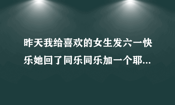 昨天我给喜欢的女生发六一快乐她回了同乐同乐加一个耶的表情包是什么意思？