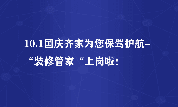 10.1国庆齐家为您保驾护航-“装修管家“上岗啦！