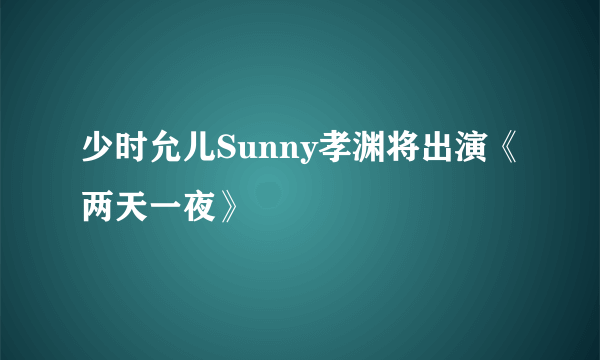 少时允儿Sunny孝渊将出演《两天一夜》