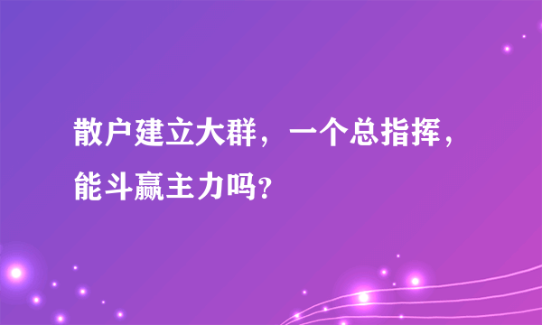 散户建立大群，一个总指挥，能斗赢主力吗？