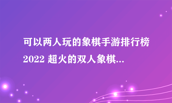 可以两人玩的象棋手游排行榜2022 超火的双人象棋游戏分享