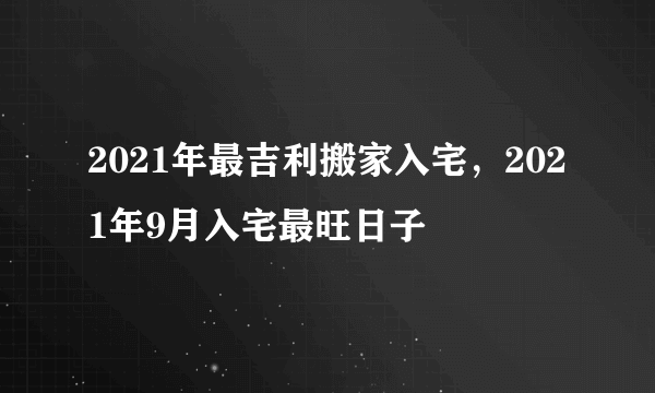 2021年最吉利搬家入宅，2021年9月入宅最旺日子