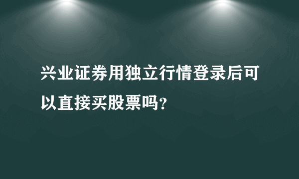 兴业证券用独立行情登录后可以直接买股票吗？