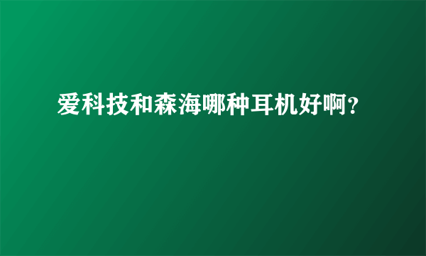 爱科技和森海哪种耳机好啊？