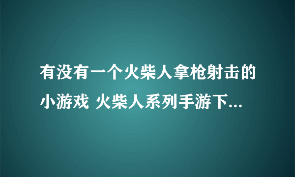 有没有一个火柴人拿枪射击的小游戏 火柴人系列手游下载大全2022