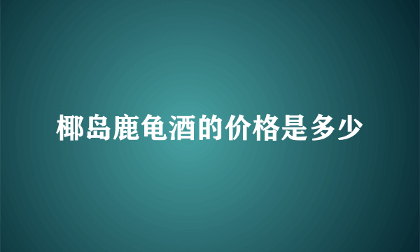 椰岛鹿龟酒的价格是多少