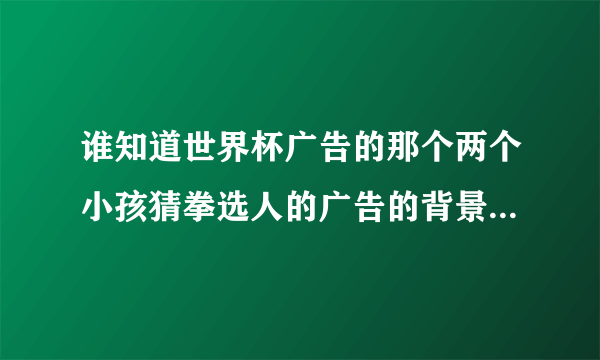 谁知道世界杯广告的那个两个小孩猜拳选人的广告的背景音乐哪里下？？谢了~~~