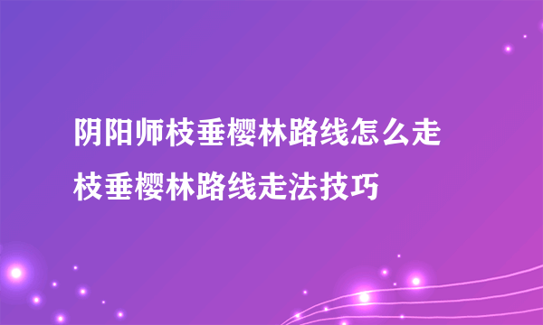 阴阳师枝垂樱林路线怎么走 枝垂樱林路线走法技巧