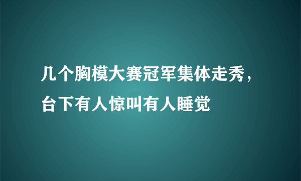 几个胸模大赛冠军集体走秀，台下有人惊叫有人睡觉