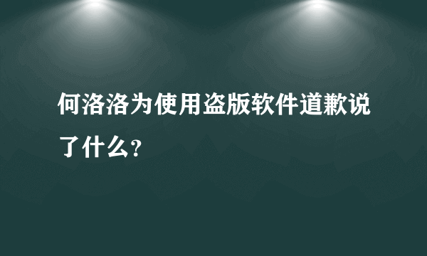 何洛洛为使用盗版软件道歉说了什么？