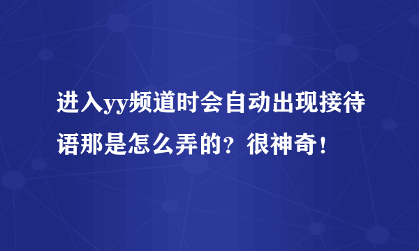 进入yy频道时会自动出现接待语那是怎么弄的？很神奇！