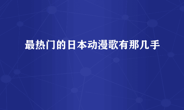 最热门的日本动漫歌有那几手