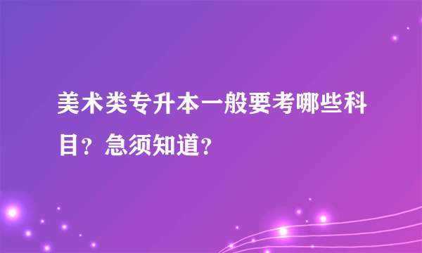 美术类专升本一般要考哪些科目？急须知道？