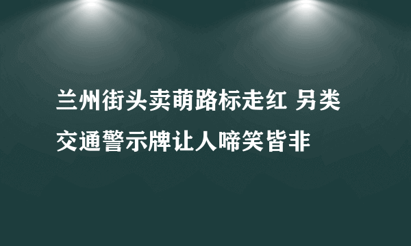 兰州街头卖萌路标走红 另类交通警示牌让人啼笑皆非