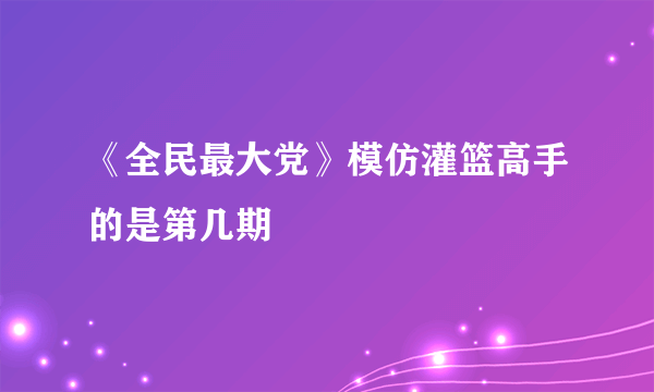 《全民最大党》模仿灌篮高手的是第几期