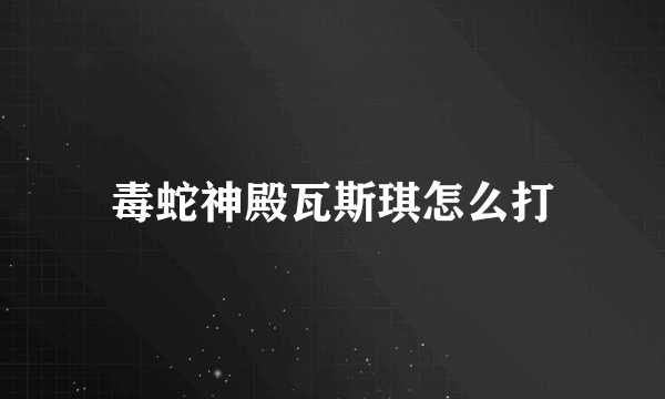毒蛇神殿瓦斯琪怎么打