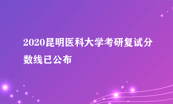 2020昆明医科大学考研复试分数线已公布