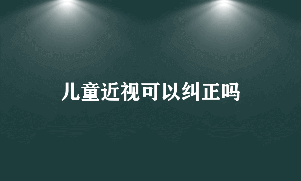儿童近视可以纠正吗