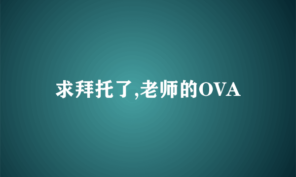 求拜托了,老师的OVA