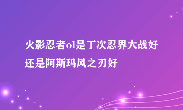 火影忍者ol是丁次忍界大战好还是阿斯玛风之刃好