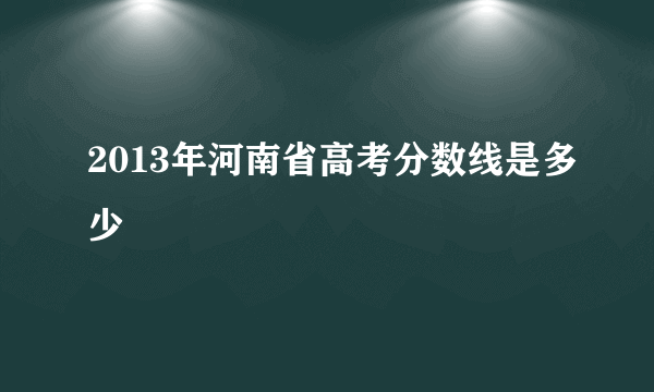 2013年河南省高考分数线是多少