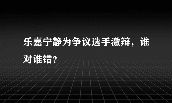 乐嘉宁静为争议选手激辩，谁对谁错？