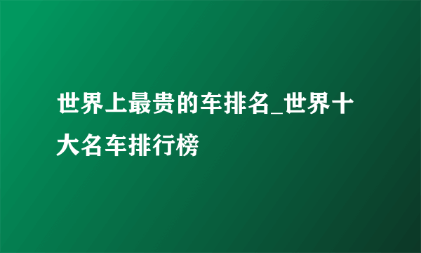 世界上最贵的车排名_世界十大名车排行榜
