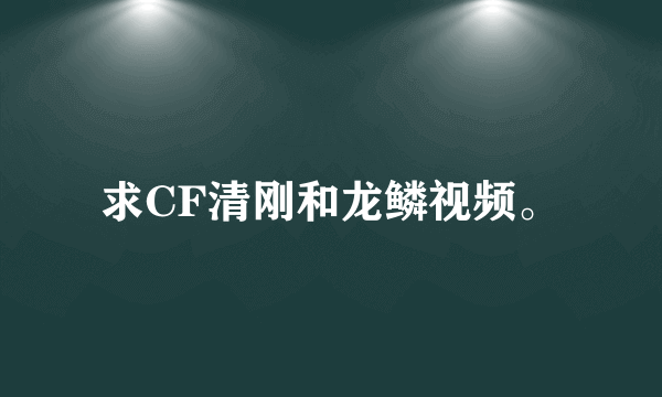 求CF清刚和龙鳞视频。