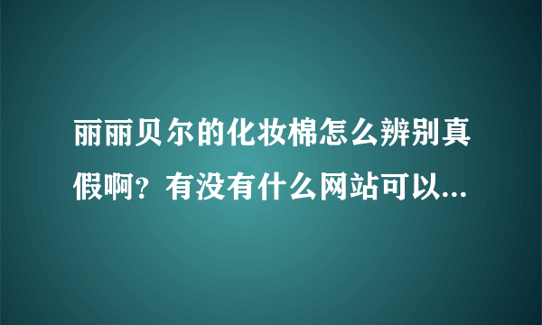 丽丽贝尔的化妆棉怎么辨别真假啊？有没有什么网站可以查询验证了？