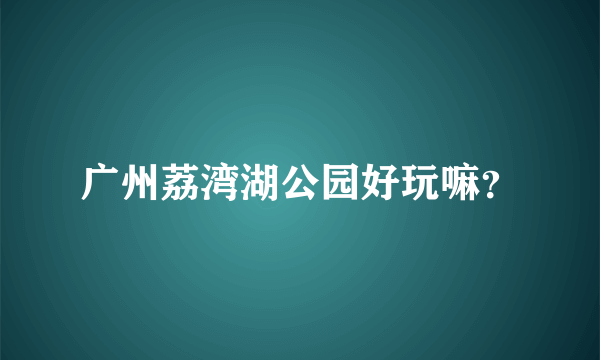 广州荔湾湖公园好玩嘛？