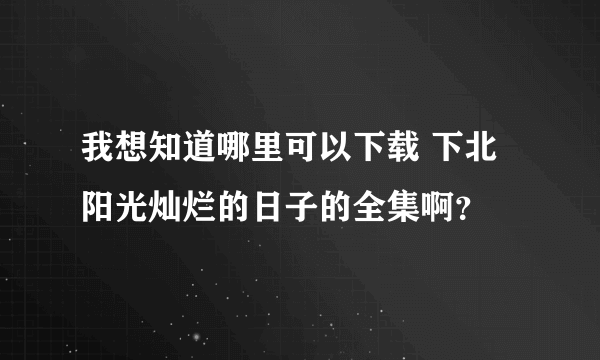我想知道哪里可以下载 下北阳光灿烂的日子的全集啊？