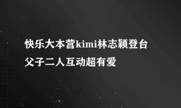 快乐大本营kimi林志颖登台 父子二人互动超有爱
