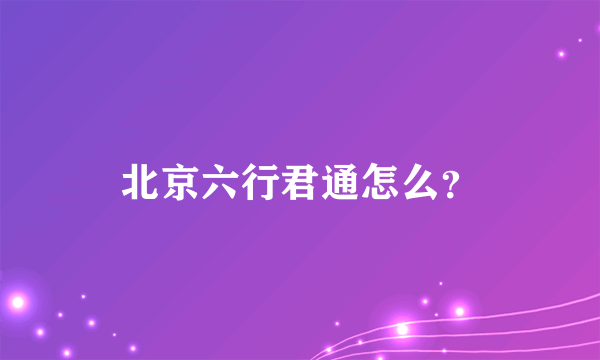 北京六行君通怎么？