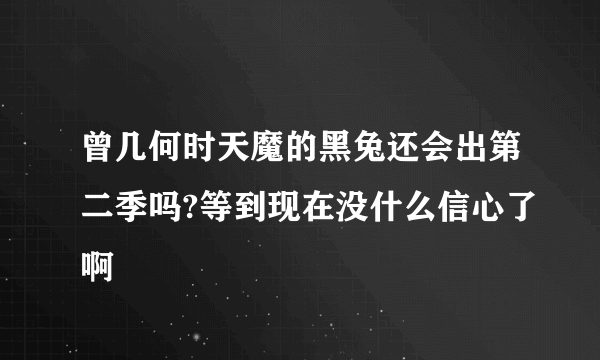 曾几何时天魔的黑兔还会出第二季吗?等到现在没什么信心了啊
