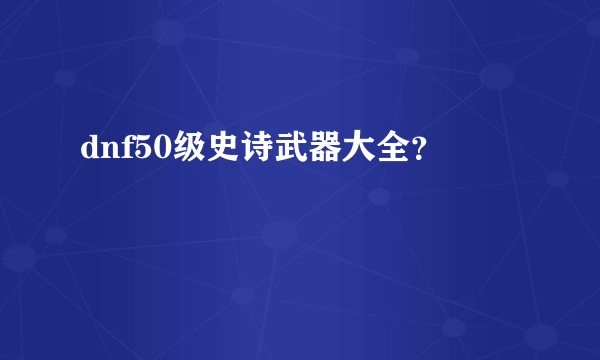 dnf50级史诗武器大全？