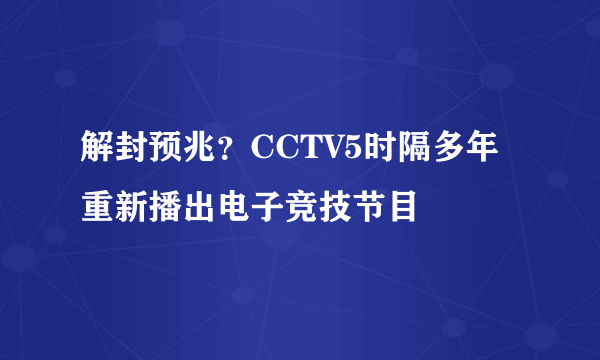 解封预兆？CCTV5时隔多年重新播出电子竞技节目