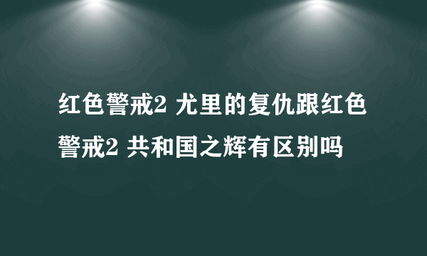 红色警戒2 尤里的复仇跟红色警戒2 共和国之辉有区别吗