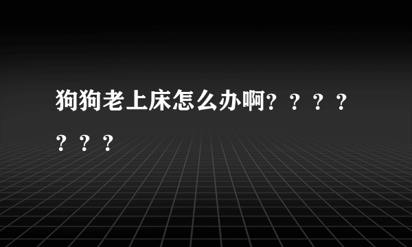狗狗老上床怎么办啊？？？？？？？