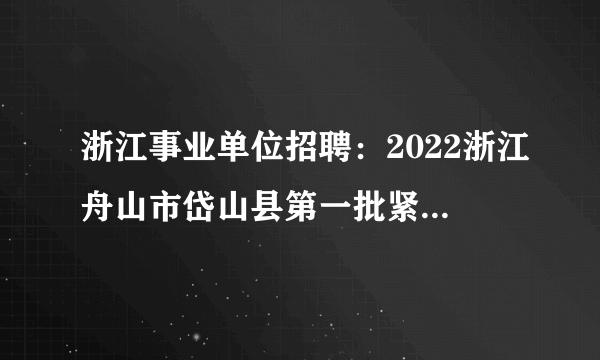 浙江事业单位招聘：2022浙江舟山市岱山县第一批紧缺专业人才招聘27人公告
