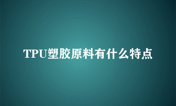 TPU塑胶原料有什么特点